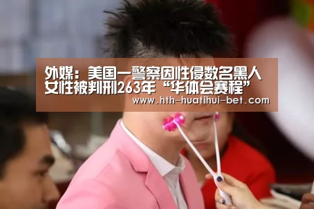 外媒:美国一警察因性侵数名黑人女性被判刑263年“华体会赛程”(图2) 华体会赛程