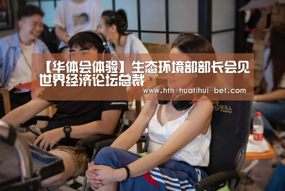 【华体会体验】生态环境部部长会见世界经济论坛总裁(图1) 华体会品牌