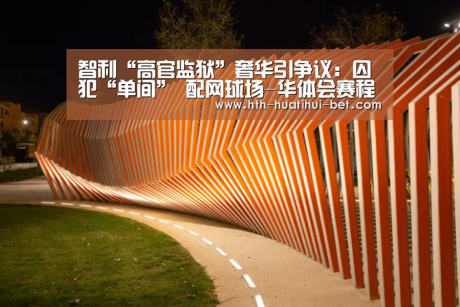 智利“高官监狱”奢华引争议:囚犯“单间” 配网球场-华体会赛程(图3) 华体会品牌