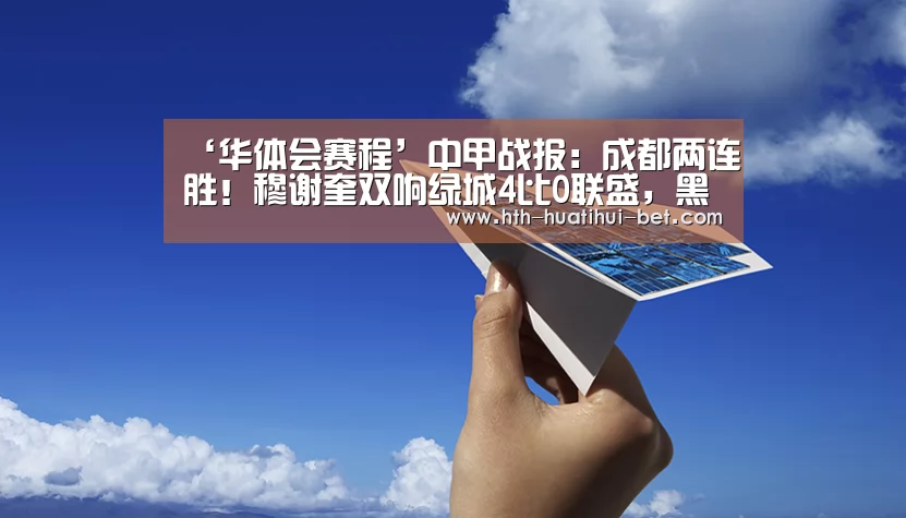 ‘华体会赛程’中甲战报:成都两连胜!穆谢奎双响绿城4比0联盛,黑龙江平九牛(图2) 华体会体验