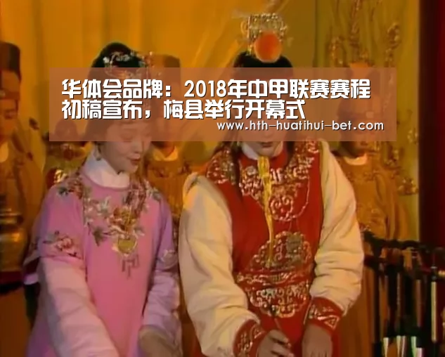 华体会品牌:2018年中甲联赛赛程初稿宣布,梅县举行开幕式(图1) 华体会官网