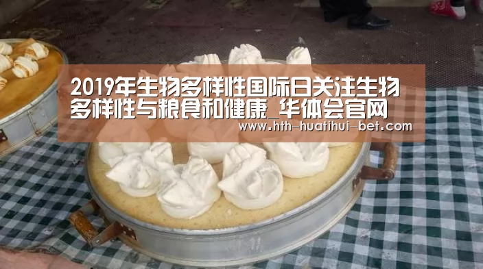2019年生物多样性国际日关注生物多样性与粮食和健康_华体会官网(图1) 华体会赛程
